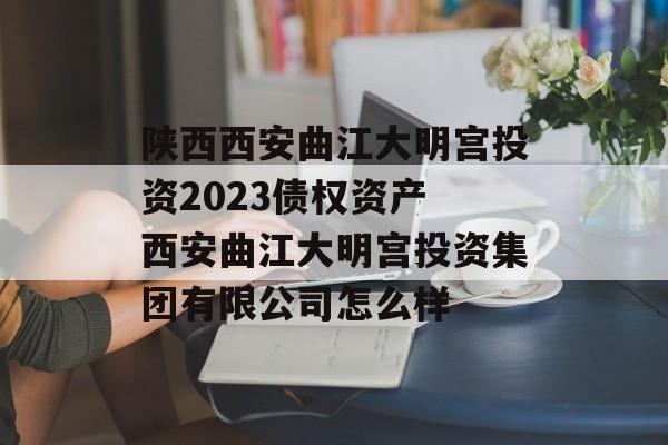 陕西西安曲江大明宫投资2023债权资产 西安曲江大明宫投资集团有限公司怎么样