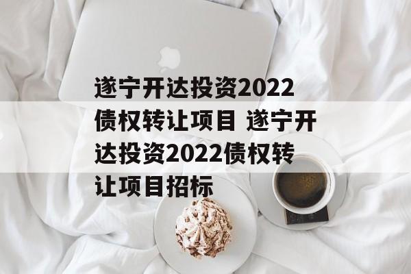 遂宁开达投资2022债权转让项目 遂宁开达投资2022债权转让项目招标