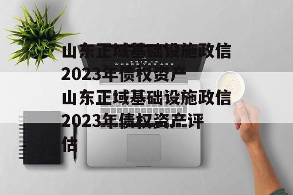 山东正域基础设施政信2023年债权资产 山东正域基础设施政信2023年债权资产评估