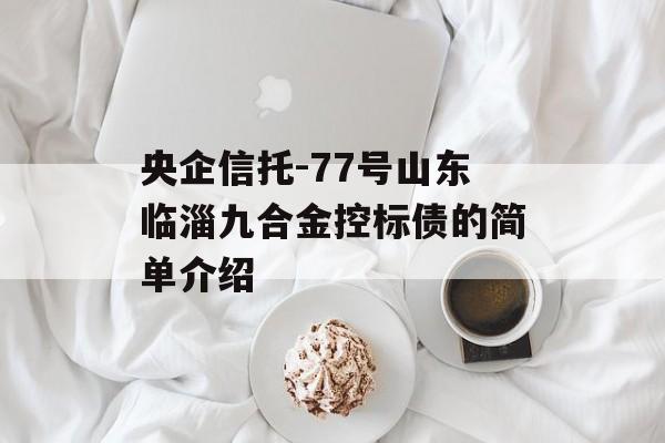 央企信托-77号山东临淄九合金控标债的简单介绍