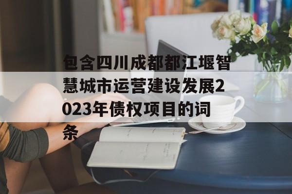 包含四川成都都江堰智慧城市运营建设发展2023年债权项目的词条