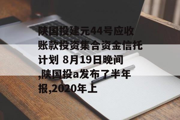 陕国投建元44号应收账款投资集合资金信托计划 8月19日晚间,陕国投a发布了半年报,2020年上