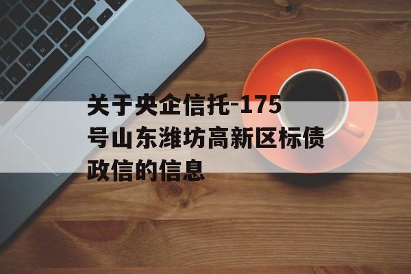 关于央企信托-175号山东潍坊高新区标债政信的信息