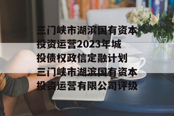 三门峡市湖滨国有资本投资运营2023年城投债权政信定融计划 三门峡市湖滨国有资本投资运营有限公司评级