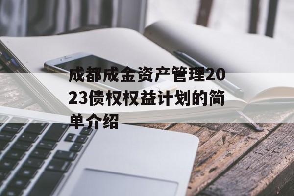 成都成金资产管理2023债权权益计划的简单介绍