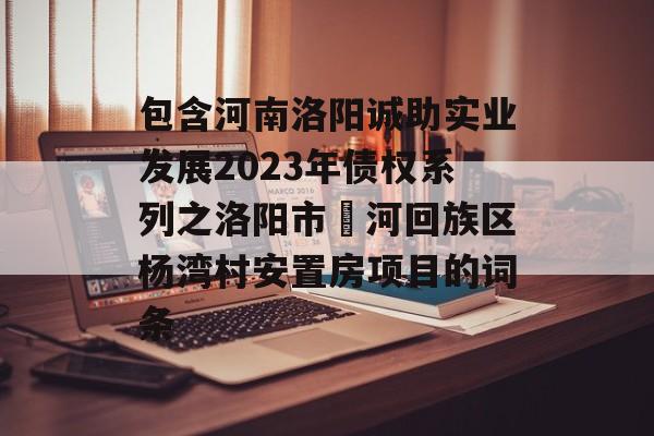 包含河南洛阳诚助实业发展2023年债权系列之洛阳市瀍河回族区杨湾村安置房项目的词条