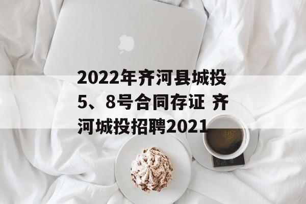 2022年齐河县城投5、8号合同存证 齐河城投招聘2021