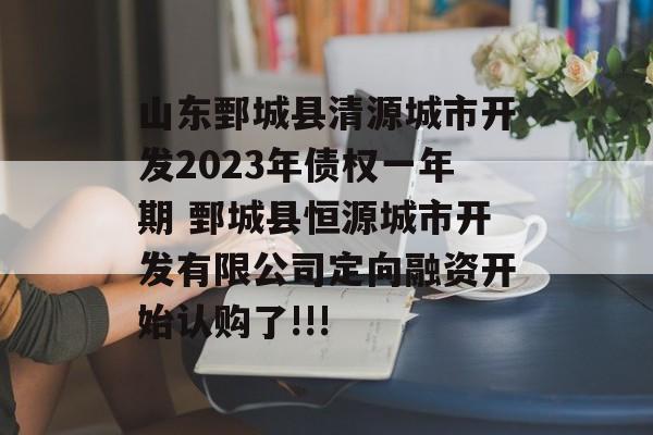 山东鄄城县清源城市开发2023年债权一年期 鄄城县恒源城市开发有限公司定向融资开始认购了!!!