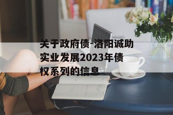 关于政府债-洛阳诚助实业发展2023年债权系列的信息