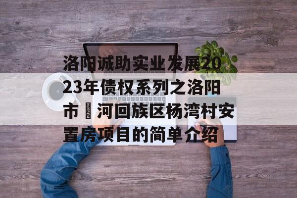 洛阳诚助实业发展2023年债权系列之洛阳市瀍河回族区杨湾村安置房项目的简单介绍