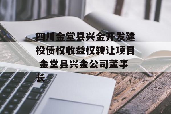 四川金堂县兴金开发建投债权收益权转让项目 金堂县兴金公司董事长