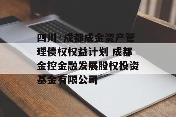 四川·成都成金资产管理债权权益计划 成都金控金融发展股权投资基金有限公司