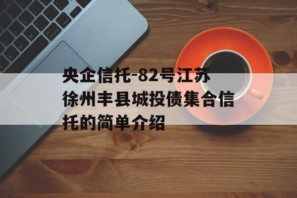 央企信托-82号江苏徐州丰县城投债集合信托的简单介绍