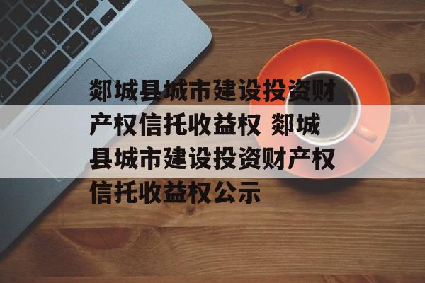 郯城县城市建设投资财产权信托收益权 郯城县城市建设投资财产权信托收益权公示