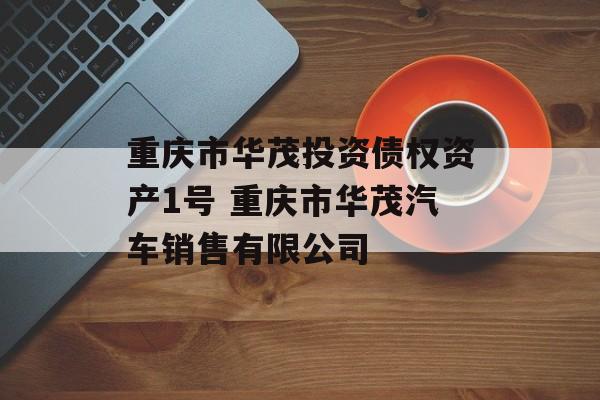 重庆市华茂投资债权资产1号 重庆市华茂汽车销售有限公司