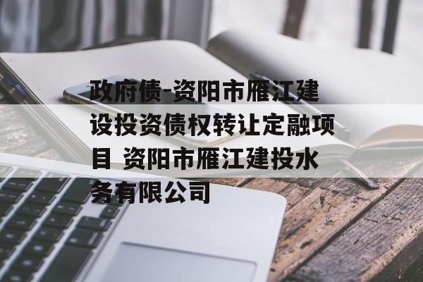 政府债-资阳市雁江建设投资债权转让定融项目 资阳市雁江建投水务有限公司