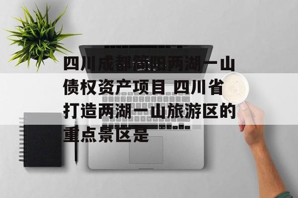 四川成都简阳两湖一山债权资产项目 四川省打造两湖一山旅游区的重点景区是