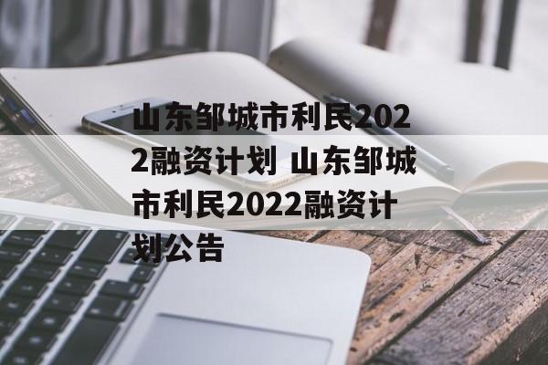 山东邹城市利民2022融资计划 山东邹城市利民2022融资计划公告