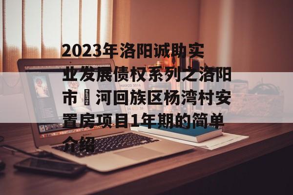 2023年洛阳诚助实业发展债权系列之洛阳市瀍河回族区杨湾村安置房项目1年期的简单介绍