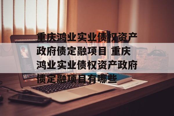 重庆鸿业实业债权资产政府债定融项目 重庆鸿业实业债权资产政府债定融项目有哪些