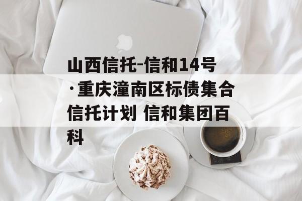 山西信托-信和14号·重庆潼南区标债集合信托计划 信和集团百科