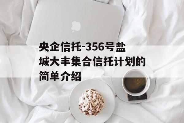 央企信托-356号盐城大丰集合信托计划的简单介绍