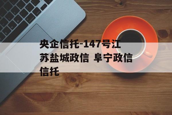 央企信托-147号江苏盐城政信 阜宁政信信托