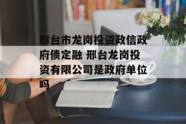 邢台市龙岗投资政信政府债定融 邢台龙岗投资有限公司是政府单位吗