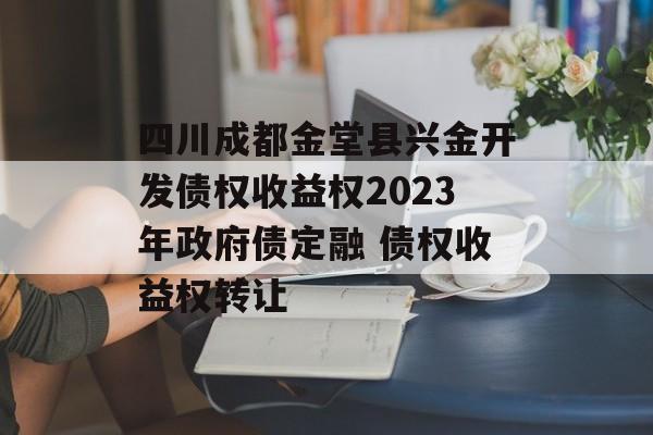 四川成都金堂县兴金开发债权收益权2023年政府债定融 债权收益权转让