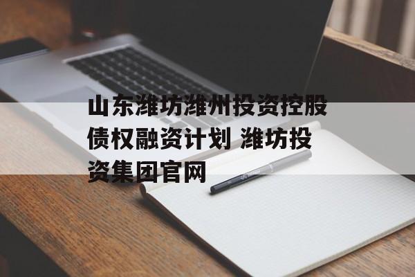 山东潍坊潍州投资控股债权融资计划 潍坊投资集团官网