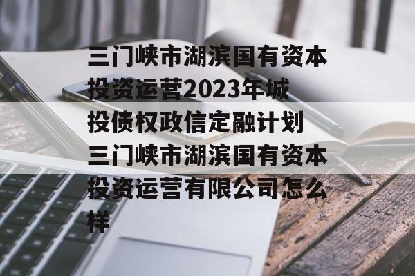 三门峡市湖滨国有资本投资运营2023年城投债权政信定融计划 三门峡市湖滨国有资本投资运营有限公司怎么样