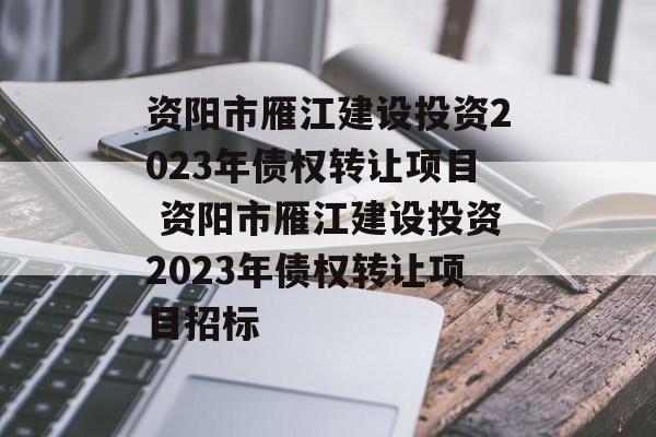 资阳市雁江建设投资2023年债权转让项目 资阳市雁江建设投资2023年债权转让项目招标