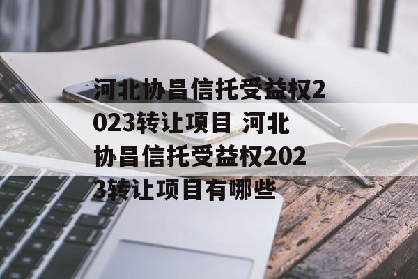 河北协昌信托受益权2023转让项目 河北协昌信托受益权2023转让项目有哪些