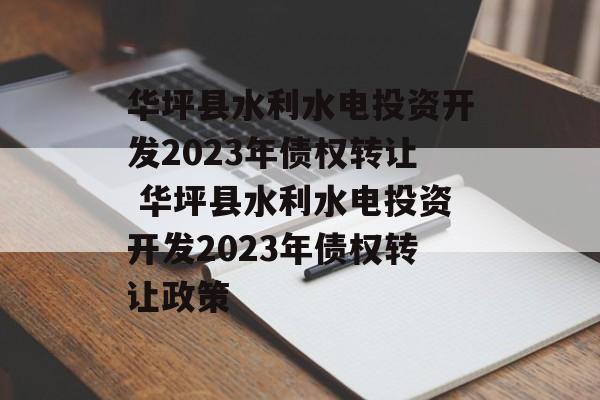 华坪县水利水电投资开发2023年债权转让 华坪县水利水电投资开发2023年债权转让政策