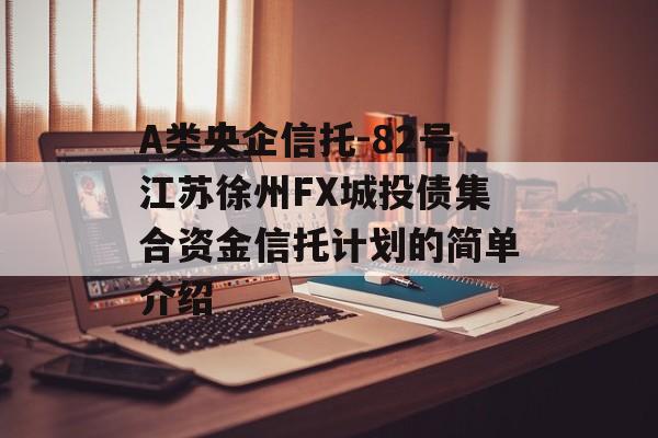 A类央企信托-82号江苏徐州FX城投债集合资金信托计划的简单介绍