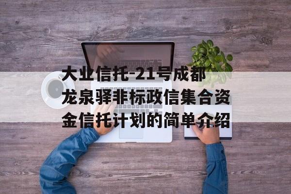 大业信托-21号成都龙泉驿非标政信集合资金信托计划的简单介绍