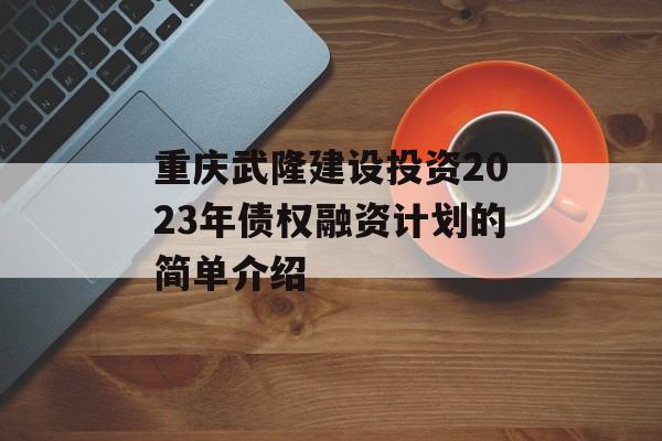 重庆武隆建设投资2023年债权融资计划的简单介绍