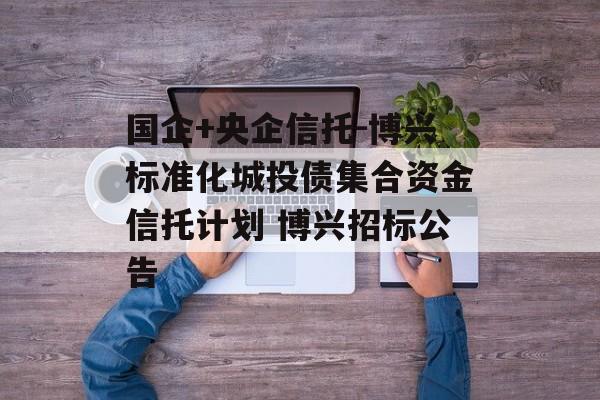 国企+央企信托-博兴标准化城投债集合资金信托计划 博兴招标公告