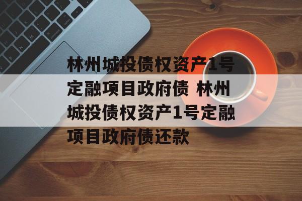 林州城投债权资产1号定融项目政府债 林州城投债权资产1号定融项目政府债还款