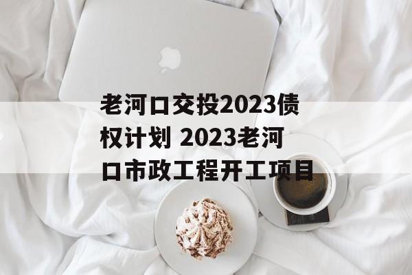 老河口交投2023债权计划 2023老河口市政工程开工项目