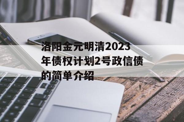 洛阳金元明清2023年债权计划2号政信债的简单介绍