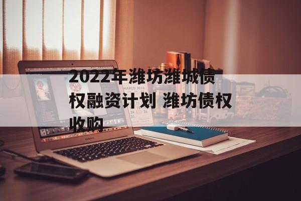 2022年潍坊潍城债权融资计划 潍坊债权收购