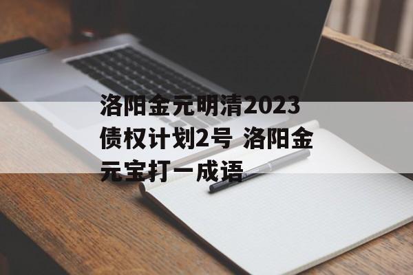 洛阳金元明清2023债权计划2号 洛阳金元宝打一成语