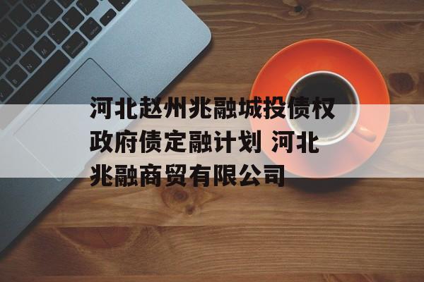 河北赵州兆融城投债权政府债定融计划 河北兆融商贸有限公司