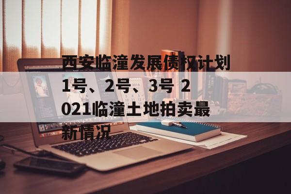 西安临潼发展债权计划1号、2号、3号 2021临潼土地拍卖最新情况