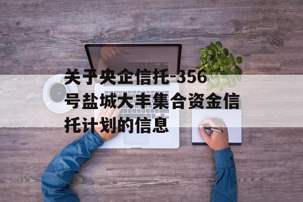 关于央企信托-356号盐城大丰集合资金信托计划的信息