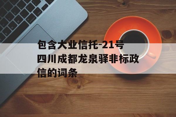 包含大业信托-21号四川成都龙泉驿非标政信的词条