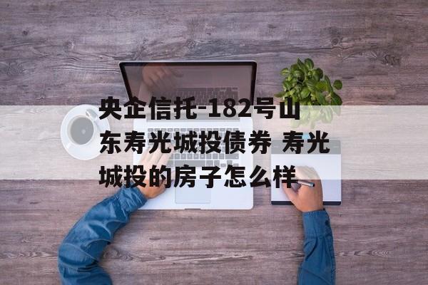 央企信托-182号山东寿光城投债券 寿光城投的房子怎么样