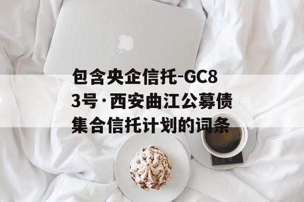 包含央企信托-GC83号·西安曲江公募债集合信托计划的词条