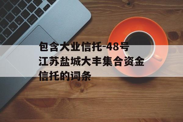 包含大业信托-48号江苏盐城大丰集合资金信托的词条